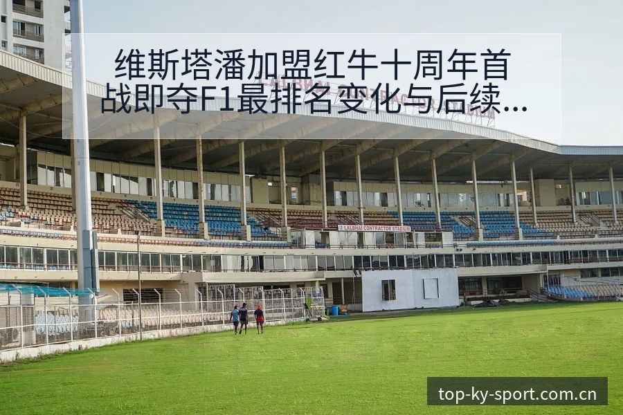 维斯塔潘加盟红牛十周年首战即夺F1最排名变化与后续走势技 - 开云